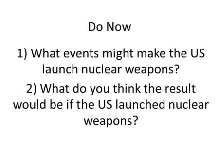 Do Now 1) What events might make the US launch nuclear weapons? 2) What do you think the result would be if the US launched nuclear weapons?