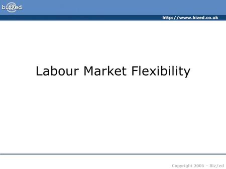 Copyright 2006 – Biz/ed Labour Market Flexibility.