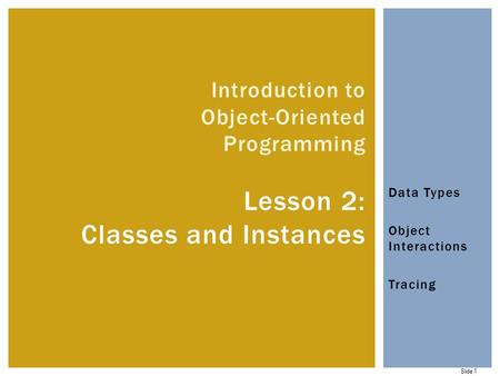 Slide 1 Data Types Object Interactions Tracing Introduction to Object-Oriented Programming Lesson 2: Classes and Instances.