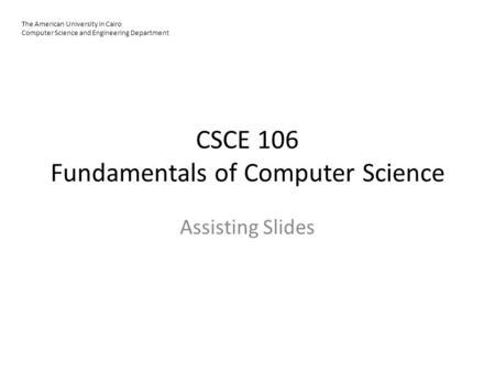 CSCE 106 Fundamentals of Computer Science Assisting Slides The American University in Cairo Computer Science and Engineering Department.