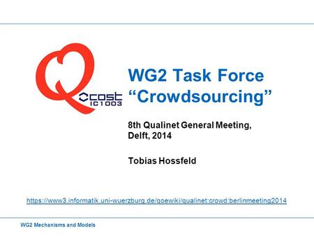 WG2 Task Force “Crowdsourcing” 8th Qualinet General Meeting, Delft, 2014 Tobias Hossfeld WG2 Mechanisms and Models https://www3.informatik.uni-wuerzburg.de/qoewiki/qualinet:crowd:berlinmeeting2014.