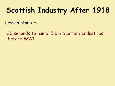 Scottish Industry After 1918 Lesson starter: 30 seconds to name 5 big Scottish Industries before WW1.