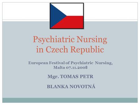 European Festival of Psychiatric Nursing, Malta 07.11.200 8 Mgr. TOMAS PETR BLANKA NOVOTNÁ Psychiatric Nursing in Czech Republic.