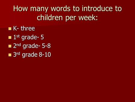 How many words to introduce to children per week: K- three K- three 1 st grade- 5 1 st grade- 5 2 nd grade- 5-8 2 nd grade- 5-8 3 rd grade 8-10 3 rd grade.