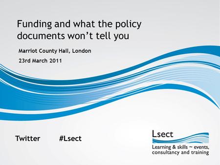 Funding and what the policy documents won’t tell you Marriot County Hall, London 23rd March 2011 Twitter#Lsect.