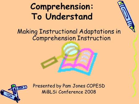 Comprehension: To Understand Making Instructional Adaptations in Comprehension Instruction Presented by Pam Jones COPESD MiBLSi Conference 2008.