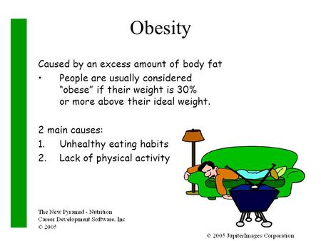 Caused by an excess amount of body fat People are usually considered “obese” if their weight is 30% or more above their ideal weight. 2 main causes: 1.Unhealthy.