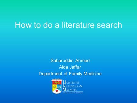 How to do a literature search Saharuddin Ahmad Aida Jaffar Department of Family Medicine.