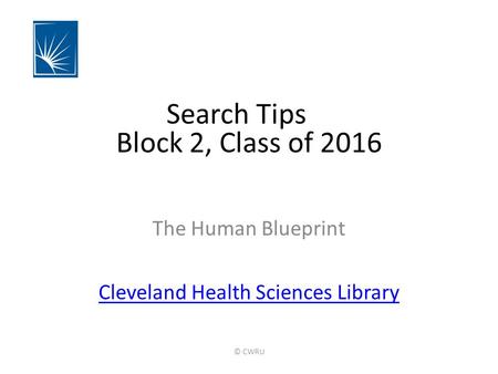 Block 2, Class of 2016 The Human Blueprint Cleveland Health Sciences Library Search Tips © CWRU.