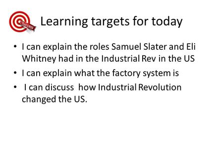 Learning targets for today I can explain the roles Samuel Slater and Eli Whitney had in the Industrial Rev in the US I can explain what the factory system.