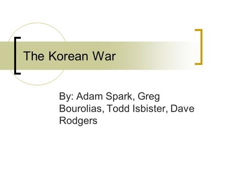 The Korean War By: Adam Spark, Greg Bourolias, Todd Isbister, Dave Rodgers.