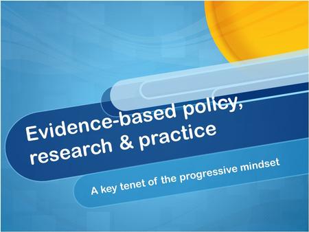 Evidence-based policy, research & practice A key tenet of the progressive mindset.