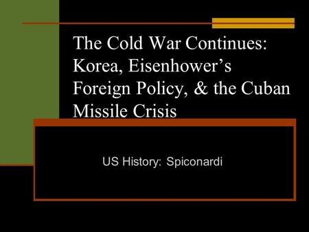 The Cold War Continues: Korea, Eisenhower’s Foreign Policy, & the Cuban Missile Crisis US History: Spiconardi.