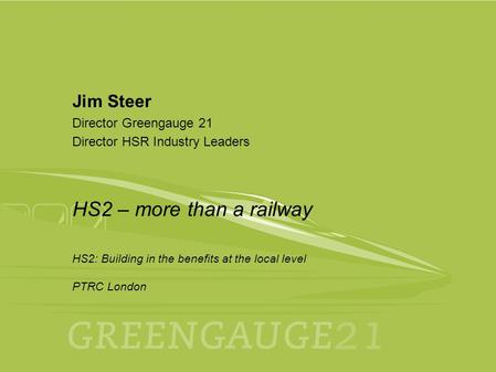 25th November 2014 PTRC London 1 Jim Steer Director Greengauge 21 Director HSR Industry Leaders HS2 – more than a railway HS2: Building in the benefits.