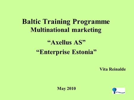 Baltic Training Programme Multinational marketing “Axellus AS” “Enterprise Estonia” Vita Reinalde May 2010.