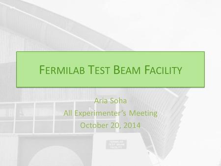 F ERMILAB T EST B EAM F ACILITY Aria Soha All Experimenter’s Meeting October 20, 2014.
