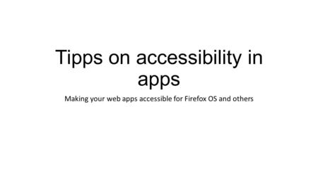 Tipps on accessibility in apps Making your web apps accessible for Firefox OS and others.