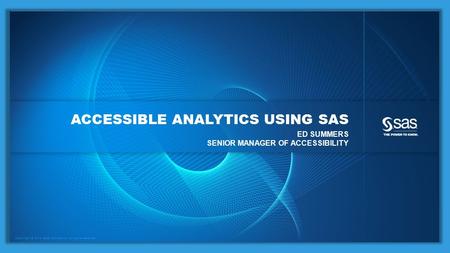 Copyright © 2014, SAS Institute Inc. All rights reserved. ACCESSIBLE ANALYTICS USING SAS ED SUMMERS SENIOR MANAGER OF ACCESSIBILITY.