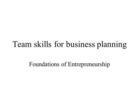 Team skills for business planning Foundations of Entrepreneurship.