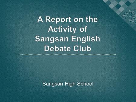 Sangsan High School.  Purpose : To improve debate skills as well as speaking skills in English  Period : April. 16 th. 2009 ~ November. 20 th. 2009.