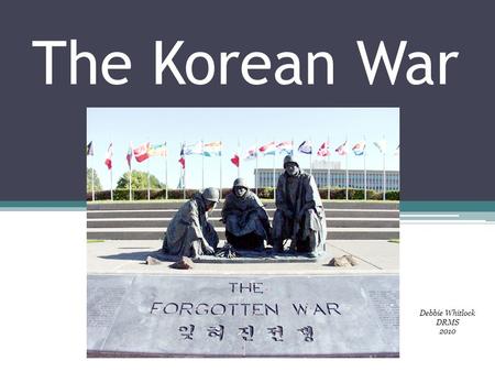 The Korean War Debbie Whitlock DRMS 2010. Korea Had been a Japanese colony since 1910 End of WWII – Japan loses colonies Korea now wanted its independence.