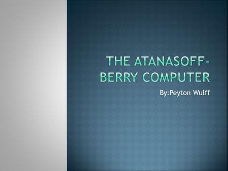 By:Peyton Wulff.  Invented in: 1942  Built at: Iowa State University  Inventors: John Vincent Atanasoff and Clifford Berry  The Atanasoff-Berry computer.