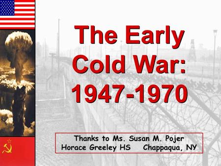 The Early Cold War: 1947-1970 The Early Cold War: 1947-1970 Thanks to Ms. Susan M. Pojer Horace Greeley HS Chappaqua, NY.