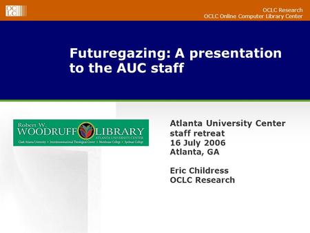 OCLC Research OCLC Online Computer Library Center Futuregazing: A presentation to the AUC staff Atlanta University Center staff retreat 16 July 2006 Atlanta,