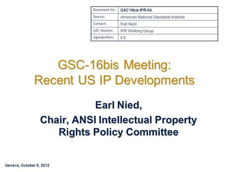 Geneva, October 9, 2012 GSC-16bis Meeting: Recent US IP Developments Earl Nied, Chair, ANSI Intellectual Property Rights Policy Committee Document No: