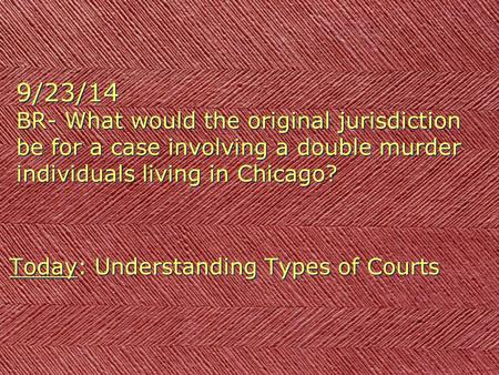 9/23/14 BR- What would the original jurisdiction be for a case involving a double murder individuals living in Chicago? Today: Understanding Types of.