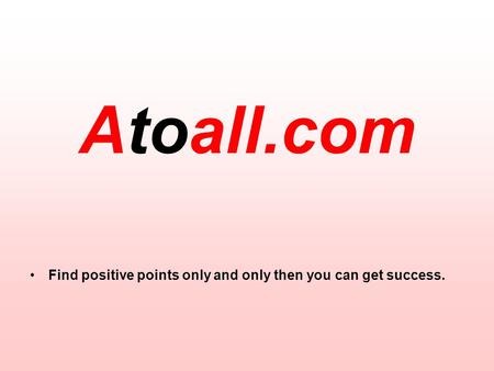 Atoall.com Find positive points only and only then you can get success.