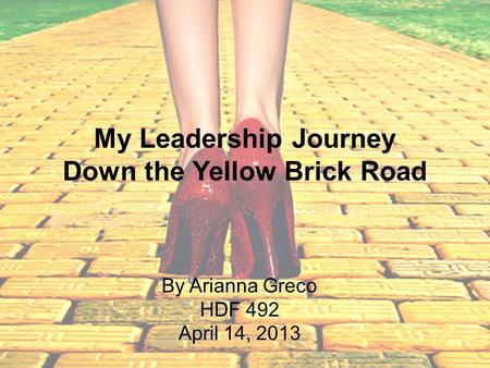 My Leadership Journey Down the Yellow Brick Road By Arianna Greco HDF 492 April 14, 2013.
