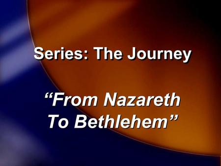 Series: The Journey “From Nazareth To Bethlehem” “From Nazareth To Bethlehem”