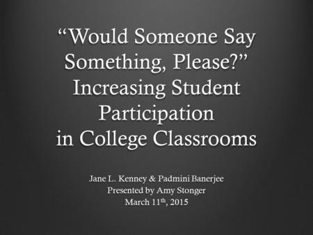 “Would Someone Say Something, Please?” Increasing Student Participation in College Classrooms Jane L. Kenney & Padmini Banerjee Presented by Amy Stonger.