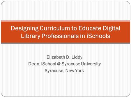 Elizabeth D. Liddy Dean, Syracuse University Syracuse, New York Designing Curriculum to Educate Digital Library Professionals in iSchools.