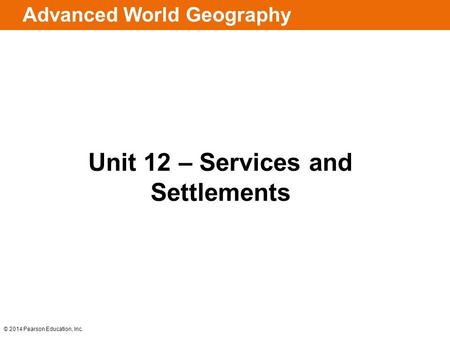 © 2014 Pearson Education, Inc. Advanced World Geography Unit 12 – Services and Settlements.