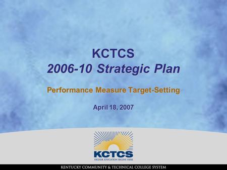 1 KCTCS 2006-10 Strategic Plan Performance Measure Target-Setting April 18, 2007.