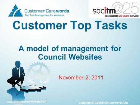 Copyright © Customer Carewords Ltd. November 2, 2011 Customer Top Tasks A model of management for Council Websites.