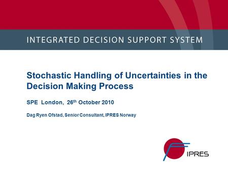 Stochastic Handling of Uncertainties in the Decision Making Process SPE London, 26th October 2010 Dag Ryen Ofstad, Senior Consultant, IPRES Norway.