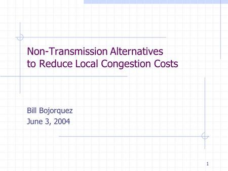 1 Non-Transmission Alternatives to Reduce Local Congestion Costs Bill Bojorquez June 3, 2004.