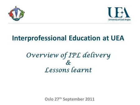 Oslo 27 th September 2011 Interprofessional Education at UEA Overview of IPL delivery & Lessons learnt.