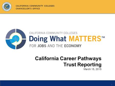 1 California Career Pathways Trust Reporting March 15, 2015 CALIFORNIA COMMUNITY COLLEGES CHANCELLOR’S OFFICE.