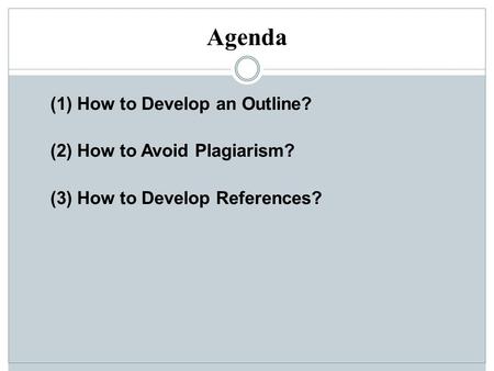 Agenda (1) How to Develop an Outline? (2) How to Avoid Plagiarism? (3) How to Develop References?