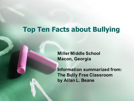 Top Ten Facts about Bullying Miller Middle School Macon, Georgia Information summarized from: The Bully Free Classroom by Allan L. Beane.