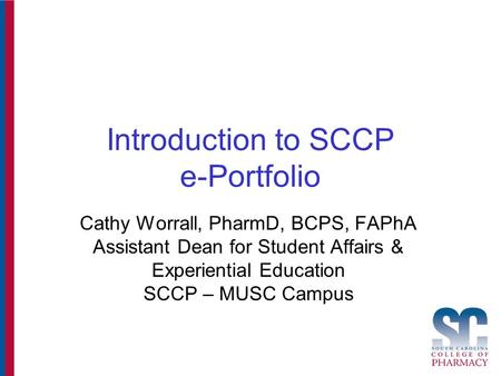 Introduction to SCCP e-Portfolio Cathy Worrall, PharmD, BCPS, FAPhA Assistant Dean for Student Affairs & Experiential Education SCCP – MUSC Campus.