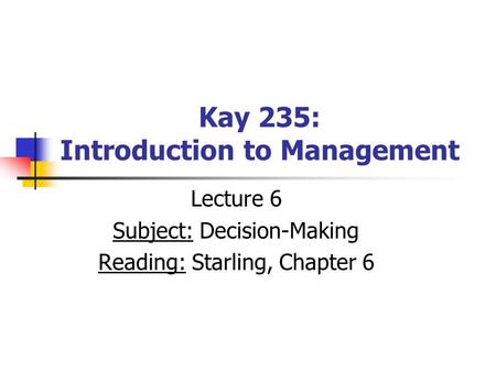 Kay 235: Introduction to Management Lecture 6 Subject: Decision-Making Reading: Starling, Chapter 6.