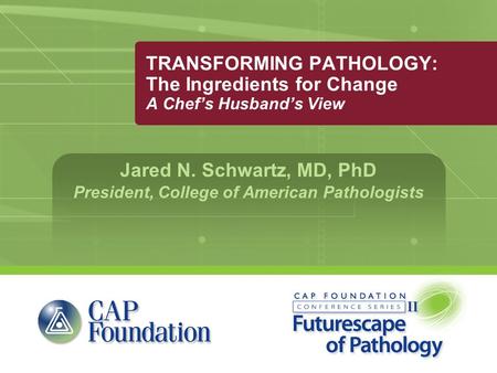 TRANSFORMING PATHOLOGY: The Ingredients for Change A Chef’s Husband’s View Jared N. Schwartz, MD, PhD President, College of American Pathologists.