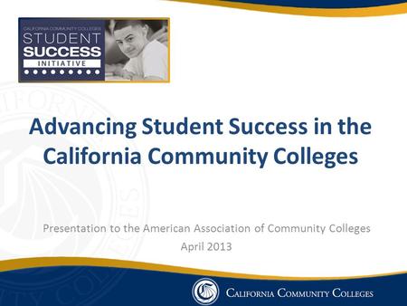 Advancing Student Success in the California Community Colleges Presentation to the American Association of Community Colleges April 2013.