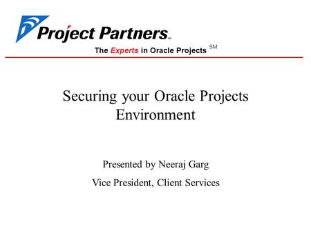 The Experts in Oracle Projects SM Securing your Oracle Projects Environment Presented by Neeraj Garg Vice President, Client Services.