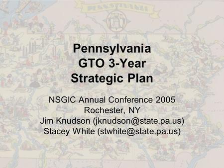 Pennsylvania GTO 3-Year Strategic Plan NSGIC Annual Conference 2005 Rochester, NY Jim Knudson Stacey White
